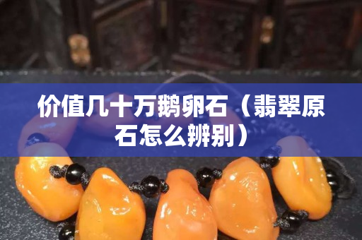 价值几十万鹅卵石（翡翠原石怎么辨别）