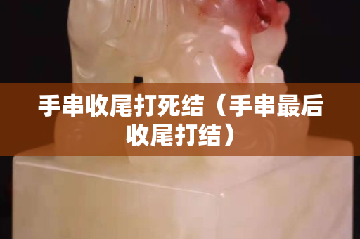 手串收尾打死结（手串最后收尾打结）