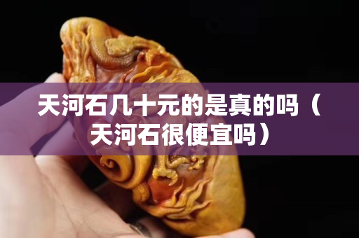 天河石几十元的是真的吗（天河石很便宜吗）