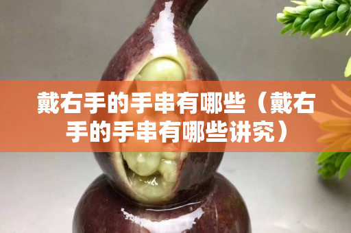 戴右手的手串有哪些（戴右手的手串有哪些讲究）