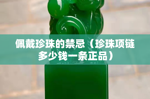 佩戴珍珠的禁忌（珍珠项链多少钱一条正品）