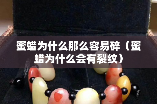 蜜蜡为什么那么容易碎（蜜蜡为什么会有裂纹）