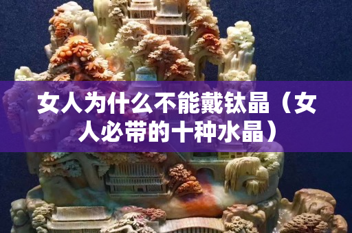 女人为什么不能戴钛晶（女人必带的十种水晶）
