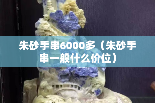 朱砂手串6000多（朱砂手串一般什么价位）