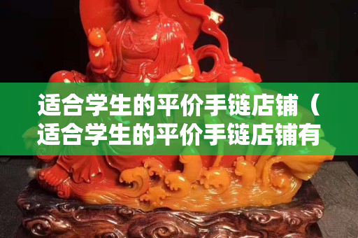 适合学生的平价手链店铺（适合学生的平价手链店铺有哪些）