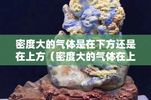 密度大的气体是在下方还是在上方（密度大的气体在上面还是密度小的气体在上面）