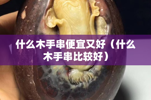 什么木手串便宜又好（什么木手串比较好）
