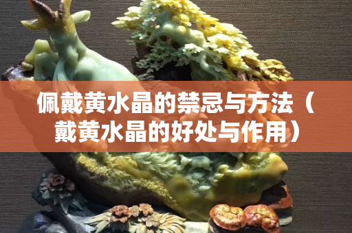 佩戴黄水晶的禁忌与方法（戴黄水晶的好处与作用）