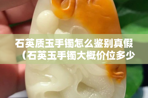 石英质玉手镯怎么鉴别真假（石英玉手镯大概价位多少）