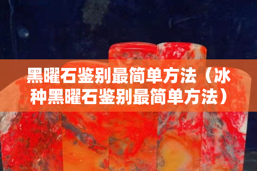 黑曜石鉴别最简单方法（冰种黑曜石鉴别最简单方法）