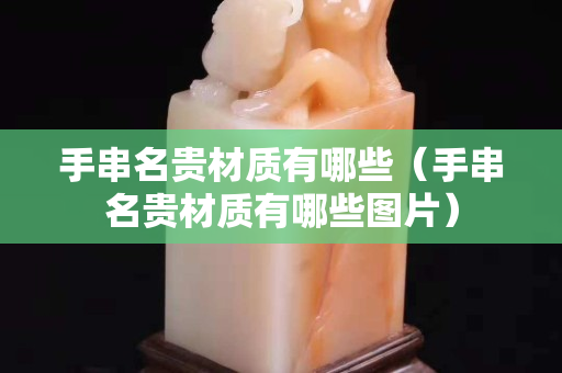 手串名贵材质有哪些（手串名贵材质有哪些图片）