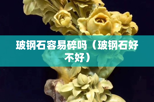 玻钢石容易碎吗（玻钢石好不好）