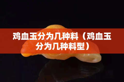 鸡血玉分为几种料（鸡血玉分为几种料型）