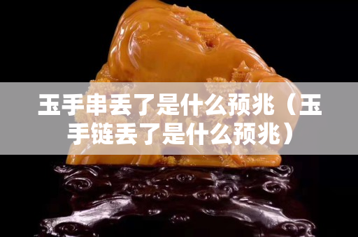 玉手串丢了是什么预兆（玉手链丢了是什么预兆）