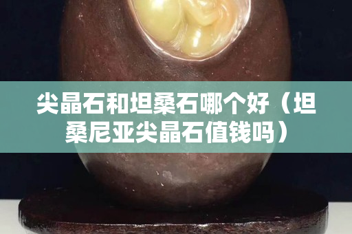 尖晶石和坦桑石哪个好（坦桑尼亚尖晶石值钱吗）