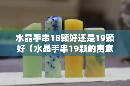 水晶手串18颗好还是19颗好（水晶手串19颗的寓意）
