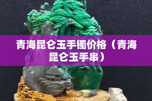 青海昆仑玉手镯价格（青海昆仑玉手串）