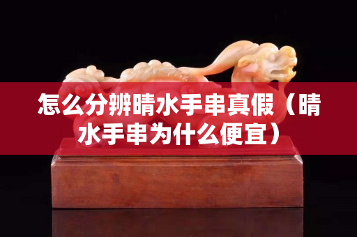 怎么分辨晴水手串真假（晴水手串为什么便宜）