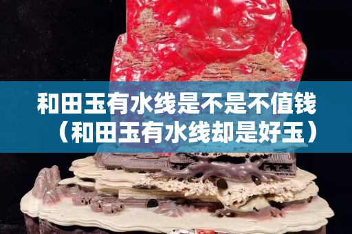和田玉有水线是不是不值钱（和田玉有水线却是好玉）