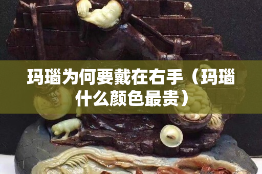 玛瑙为何要戴在右手（玛瑙什么颜色最贵）