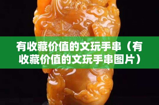 有收藏价值的文玩手串（有收藏价值的文玩手串图片）