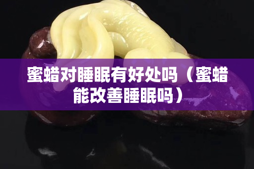 蜜蜡对睡眠有好处吗（蜜蜡能改善睡眠吗）
