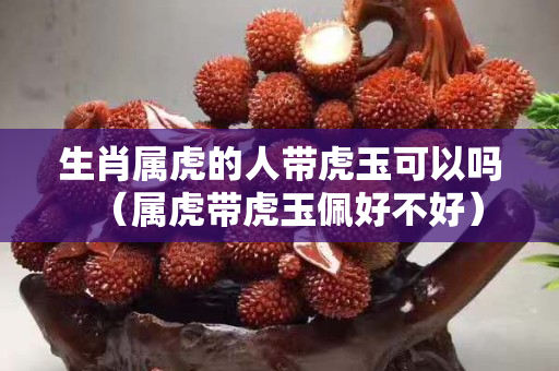 生肖属虎的人带虎玉可以吗（属虎带虎玉佩好不好）