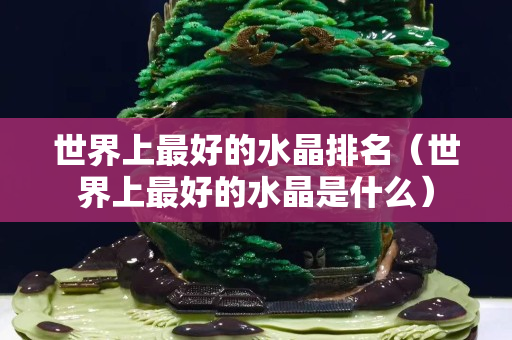 世界上最好的水晶排名（世界上最好的水晶是什么）