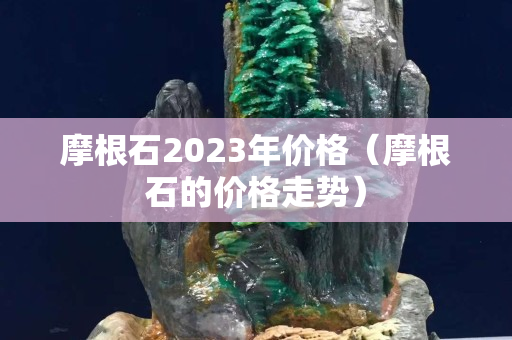 摩根石2023年价格（摩根石的价格走势）