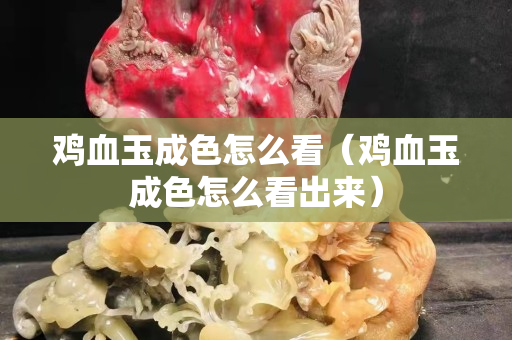 鸡血玉成色怎么看（鸡血玉成色怎么看出来）