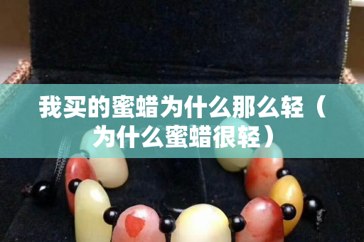 我买的蜜蜡为什么那么轻（为什么蜜蜡很轻）