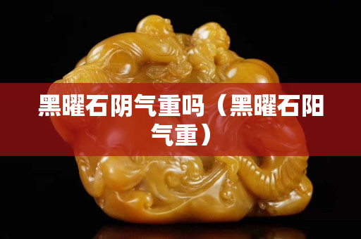 黑曜石阴气重吗（黑曜石阳气重）