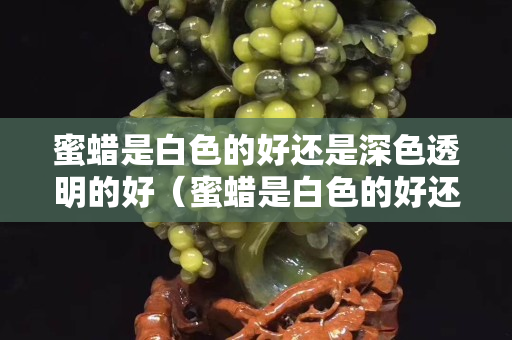 蜜蜡是白色的好还是深色透明的好（蜜蜡是白色的好还是深色透明的好看）