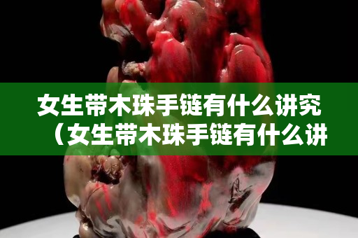 女生带木珠手链有什么讲究（女生带木珠手链有什么讲究嘛）
