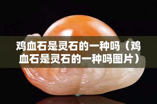 鸡血石是灵石的一种吗（鸡血石是灵石的一种吗图片）