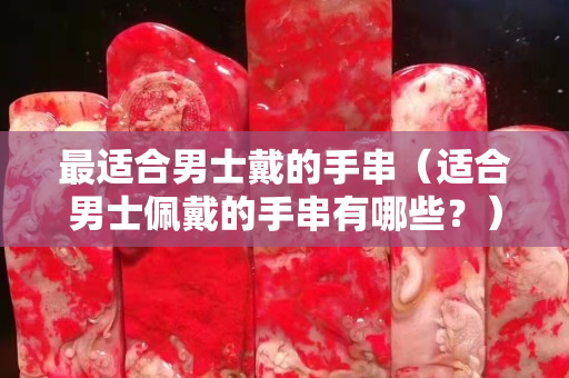 最适合男士戴的手串（适合男士佩戴的手串有哪些？）