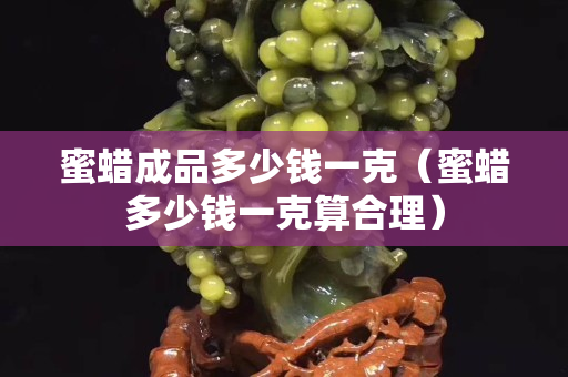 蜜蜡成品多少钱一克（蜜蜡多少钱一克算合理）