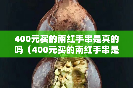 400元买的南红手串是真的吗（400元买的南红手串是真的吗吗）