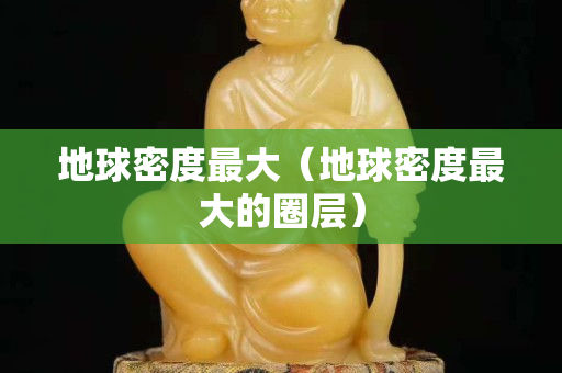 地球密度最大（地球密度最大的圈层）