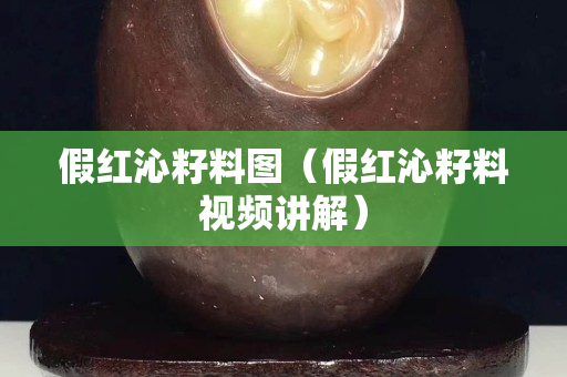 假红沁籽料图（假红沁籽料视频讲解）