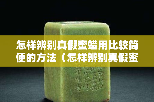 怎样辨别真假蜜蜡用比较简便的方法（怎样辨别真假蜜蜡用比较简便的方法视频）