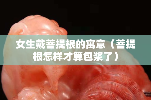 女生戴菩提根的寓意（菩提根怎样才算包浆了）