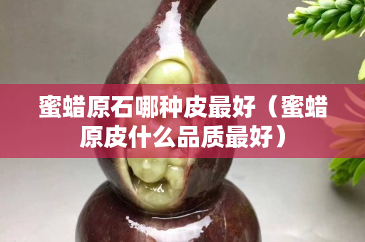 蜜蜡原石哪种皮最好（蜜蜡原皮什么品质最好）