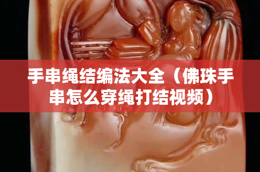 手串绳结编法大全（佛珠手串怎么穿绳打结视频）