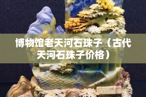 博物馆老天河石珠子（古代天河石珠子价格）