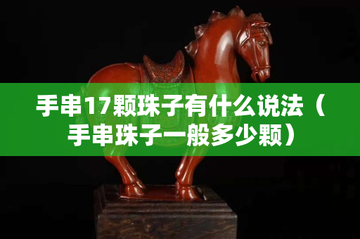 手串17颗珠子有什么说法（手串珠子一般多少颗）