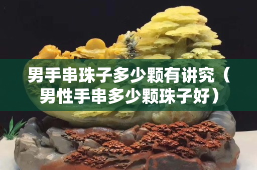 男手串珠子多少颗有讲究（男性手串多少颗珠子好）