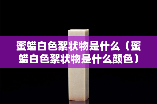 蜜蜡白色絮状物是什么（蜜蜡白色絮状物是什么颜色）