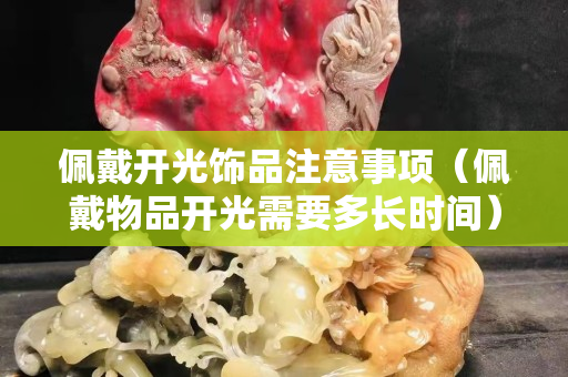 佩戴开光饰品注意事项（佩戴物品开光需要多长时间）