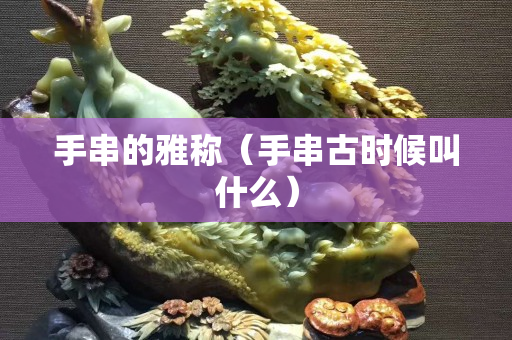 手串的雅称（手串古时候叫什么）